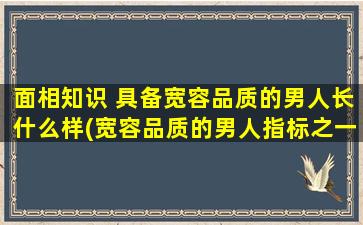 面相知识 具备宽容品质的男人长什么样(宽容品质的男人指标之一——看面相大揭秘！)